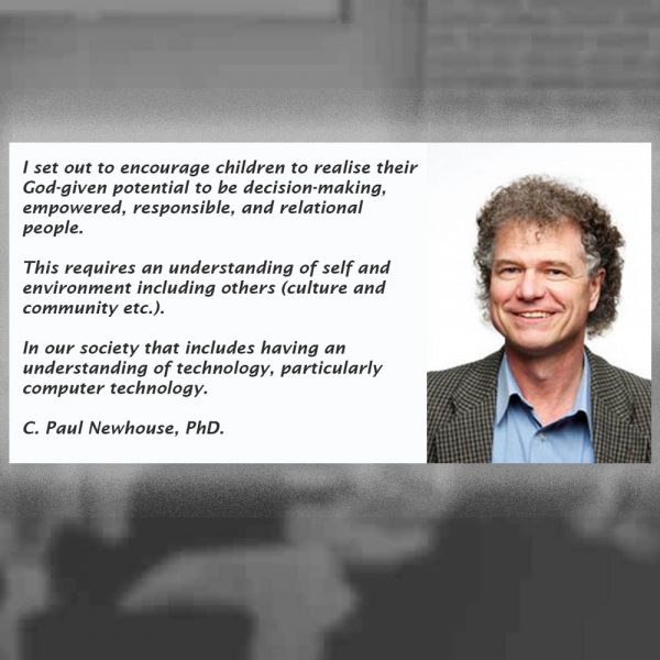 I set out to encourage children to realise their God-given potential to be decision-making, empowered, responsible, and relational people. This requires an understanding of self and environment including others (culture and community etc.). In our society that includes having an understanding of technology, particularly computer technology. C. Paul Newhouse PhD.